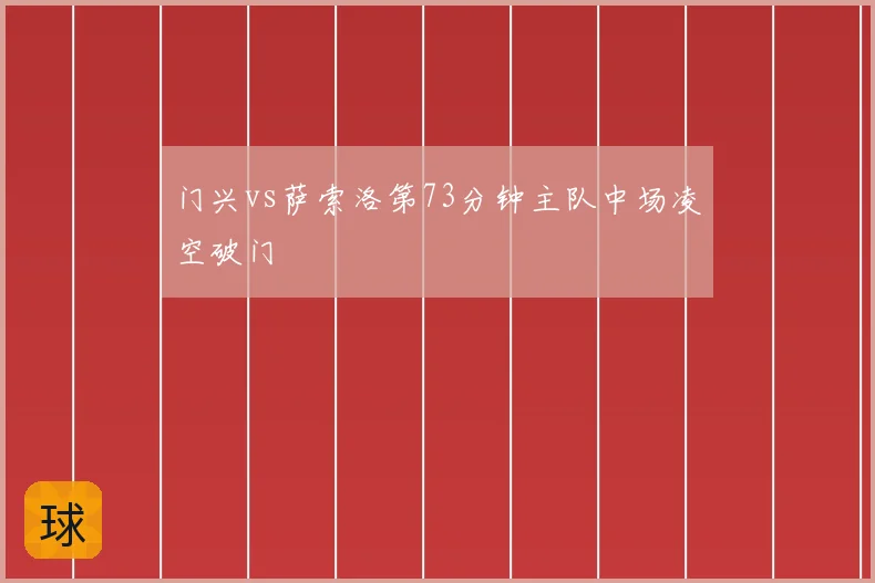 门兴vs萨索洛第73分钟主队中场凌空破门